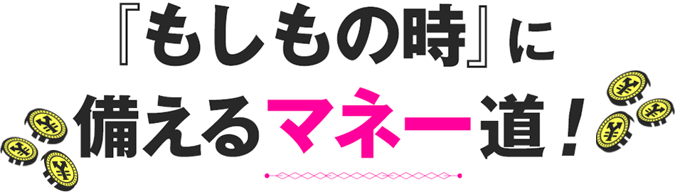 『もしもの時』に備えるマネー道!
